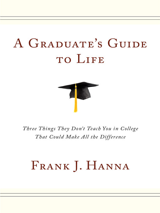 Title details for A Graduate's Guide to Life: Three Things They Don't Teach You in College That Could Make All the Difference by Frank J. Hanna - Available